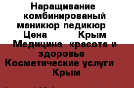 Наращивание, комбинированый маникюр,педикюр › Цена ­ 600 - Крым Медицина, красота и здоровье » Косметические услуги   . Крым